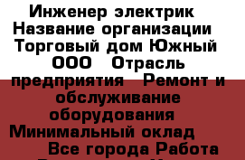 Инженер-электрик › Название организации ­ Торговый дом Южный, ООО › Отрасль предприятия ­ Ремонт и обслуживание оборудования › Минимальный оклад ­ 40 000 - Все города Работа » Вакансии   . Ханты-Мансийский,Радужный г.